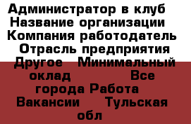 Администратор в клуб › Название организации ­ Компания-работодатель › Отрасль предприятия ­ Другое › Минимальный оклад ­ 23 000 - Все города Работа » Вакансии   . Тульская обл.